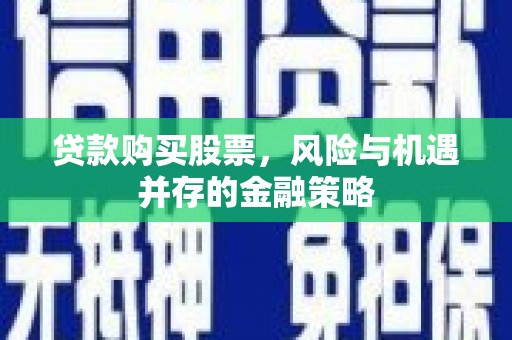 赣州贷款购买股票，风险与机遇并存的金融策略