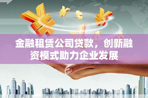廉江金融租赁公司贷款，创新融资模式助力企业发展
