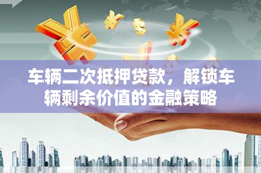 聂荣车辆二次抵押贷款，解锁车辆剩余价值的金融策略